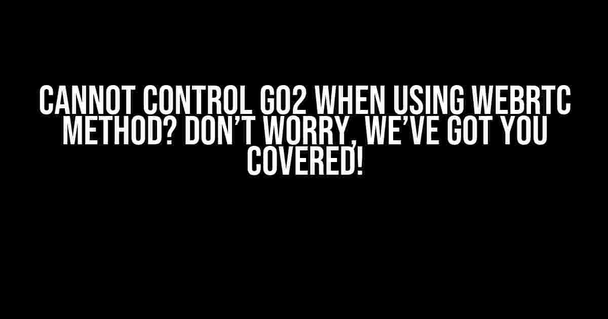 Cannot Control Go2 When Using WebRTC Method? Don’t Worry, We’ve Got You Covered!