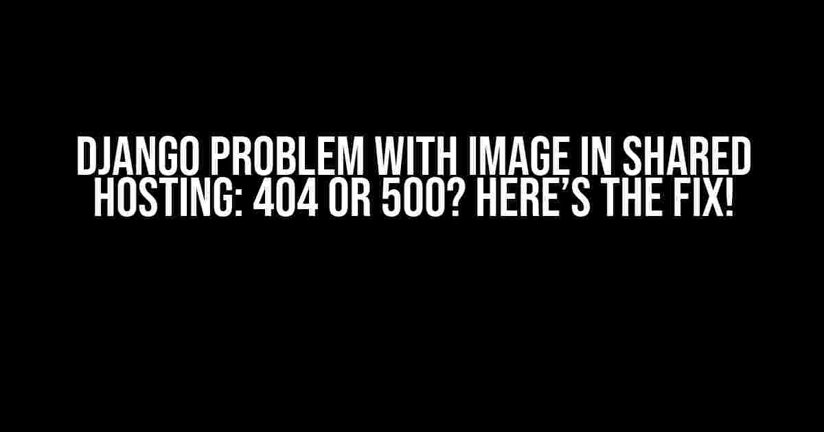 Django Problem with Image in Shared Hosting: 404 or 500? Here’s the Fix!