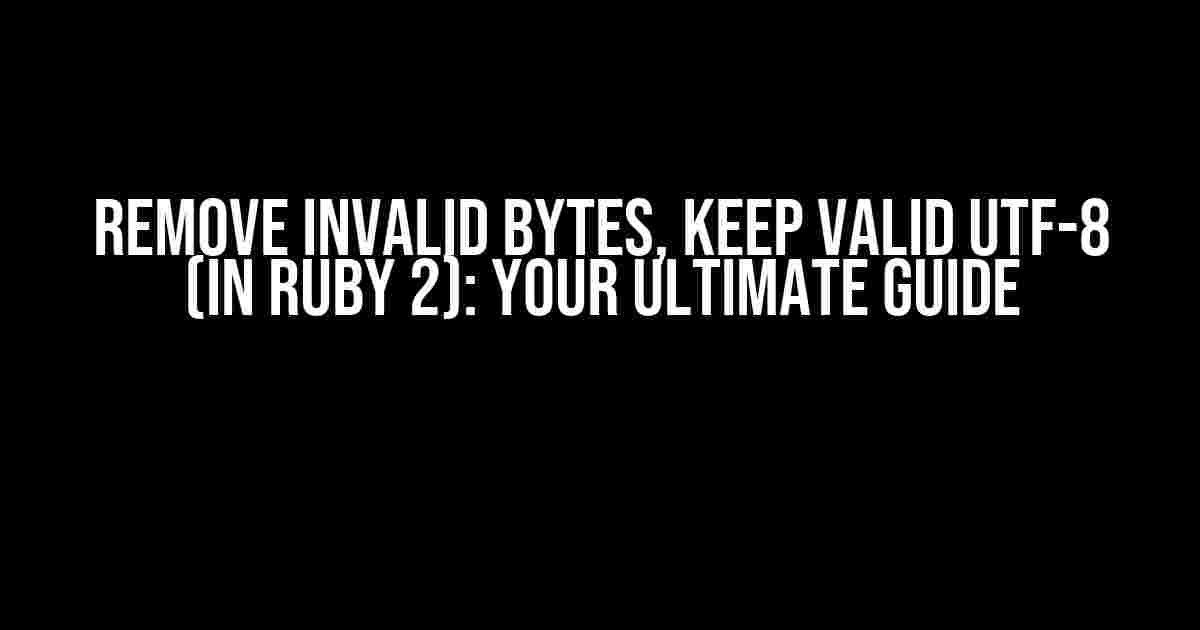 Remove Invalid Bytes, Keep Valid UTF-8 (in Ruby 2): Your Ultimate Guide