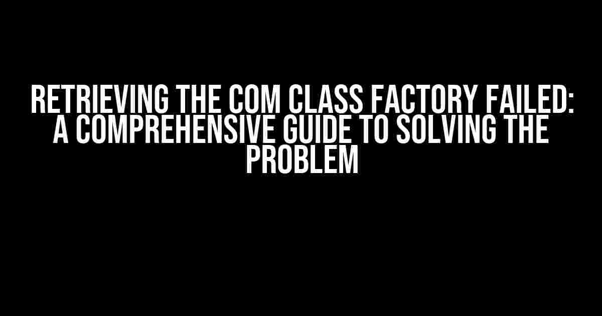 Retrieving the COM class factory failed: A Comprehensive Guide to Solving the Problem