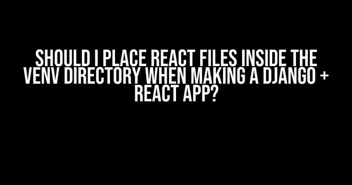 Should I Place React Files Inside the Venv Directory When Making a Django + React App?