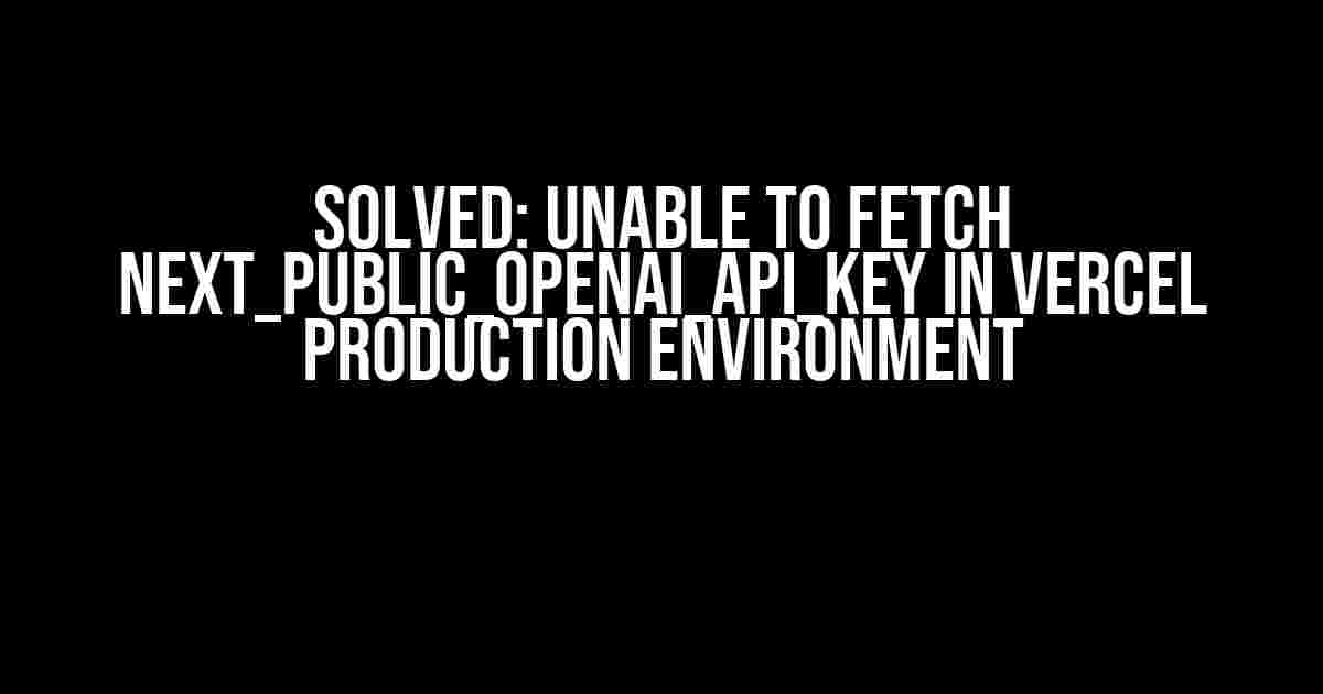 Solved: Unable to Fetch NEXT_PUBLIC_OPENAI_API_KEY in Vercel Production Environment