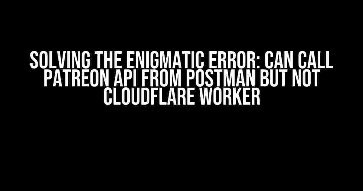 Solving the Enigmatic Error: Can call Patreon API from Postman but not Cloudflare Worker