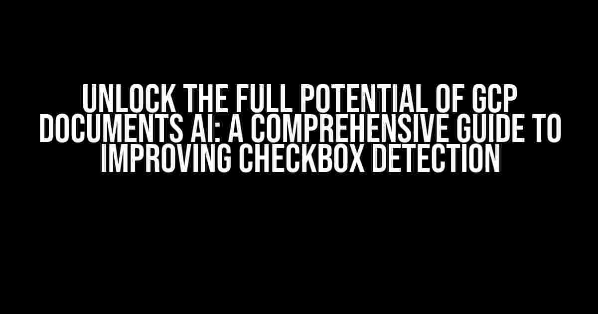 Unlock the Full Potential of GCP Documents AI: A Comprehensive Guide to Improving Checkbox Detection