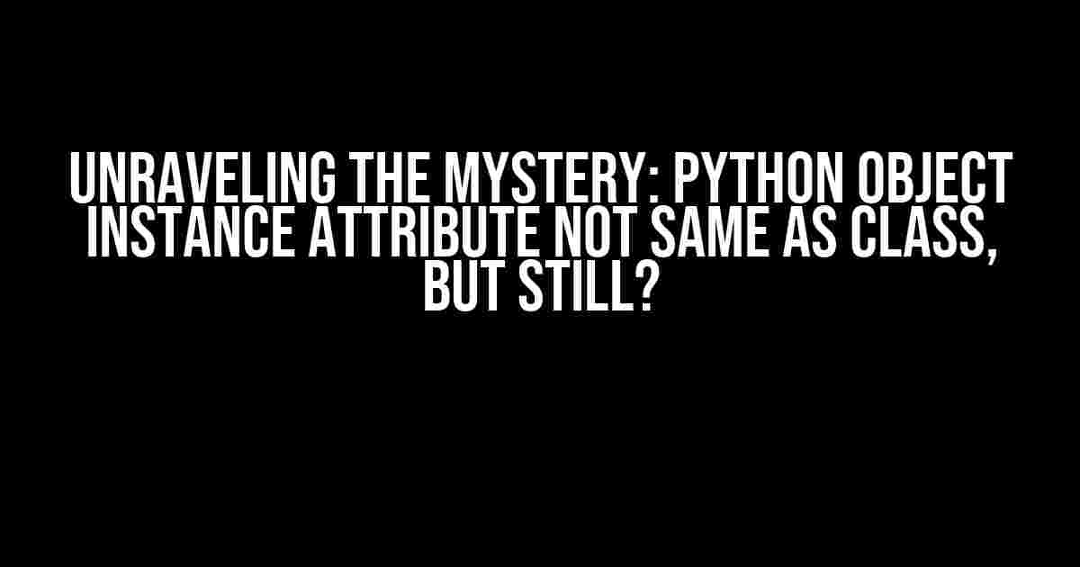 Unraveling the Mystery: Python Object Instance Attribute Not Same as Class, But Still?